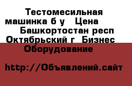 Тестомесильная машинка б/у › Цена ­ 20 000 - Башкортостан респ., Октябрьский г. Бизнес » Оборудование   